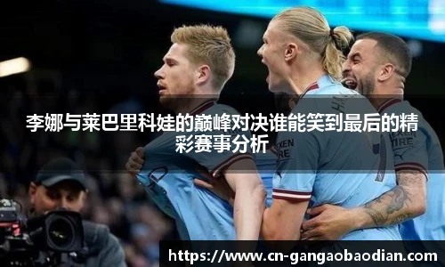 李娜与莱巴里科娃的巅峰对决谁能笑到最后的精彩赛事分析