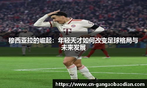 穆西亚拉的崛起：年轻天才如何改变足球格局与未来发展