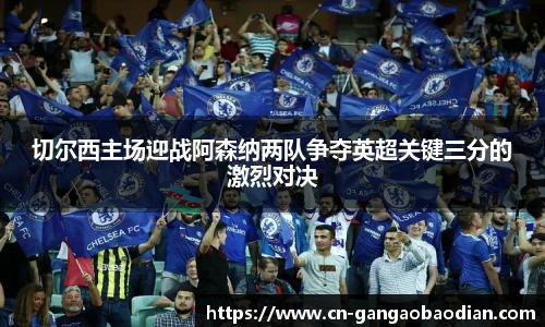 切尔西主场迎战阿森纳两队争夺英超关键三分的激烈对决