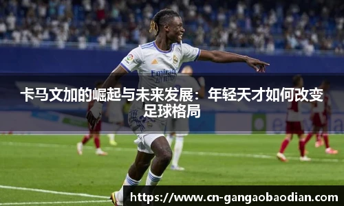 卡马文加的崛起与未来发展：年轻天才如何改变足球格局