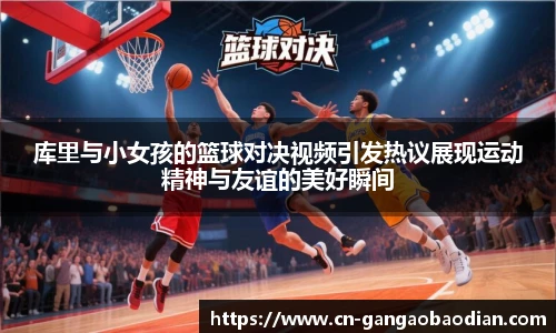 库里与小女孩的篮球对决视频引发热议展现运动精神与友谊的美好瞬间